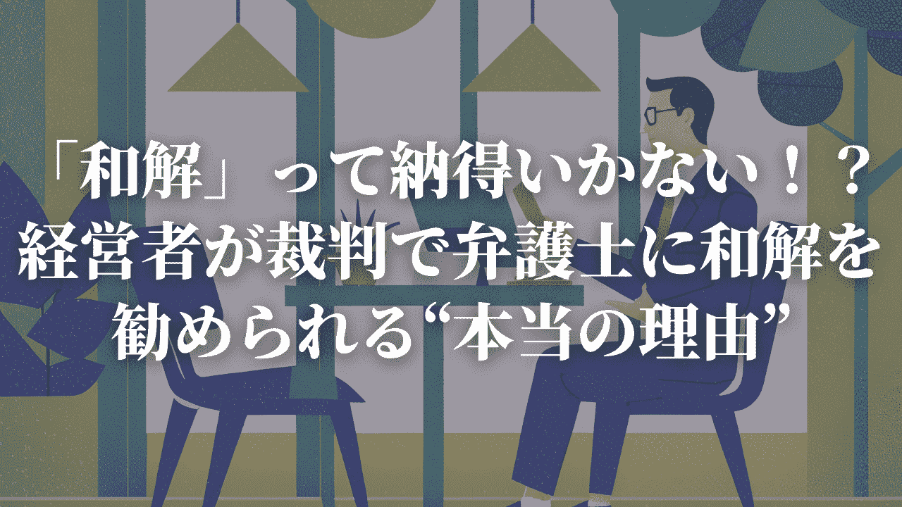 「和解」って納得いかない！？ 経営者が裁判で弁護士に和解を勧められる“本当の理由”